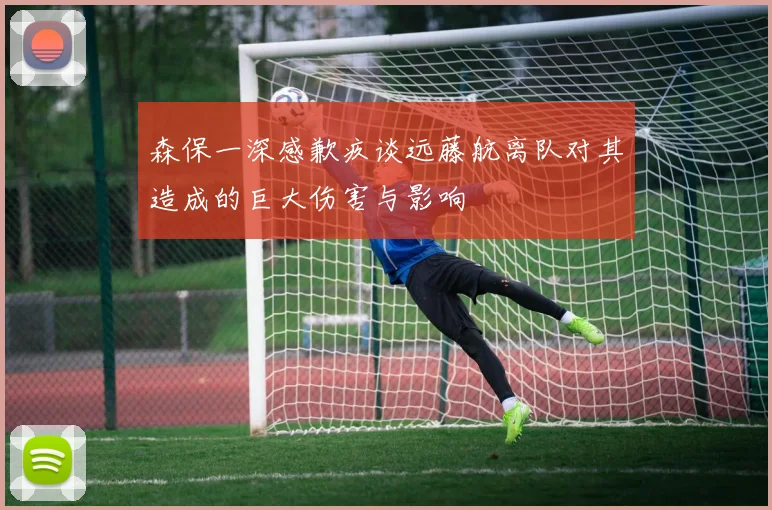 森保一深感歉疚谈远藤航离队对其造成的巨大伤害与影响