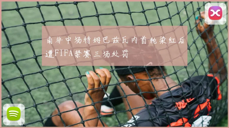 南非中场特姆巴兹瓦内首轮染红后遭FIFA禁赛三场处罚
