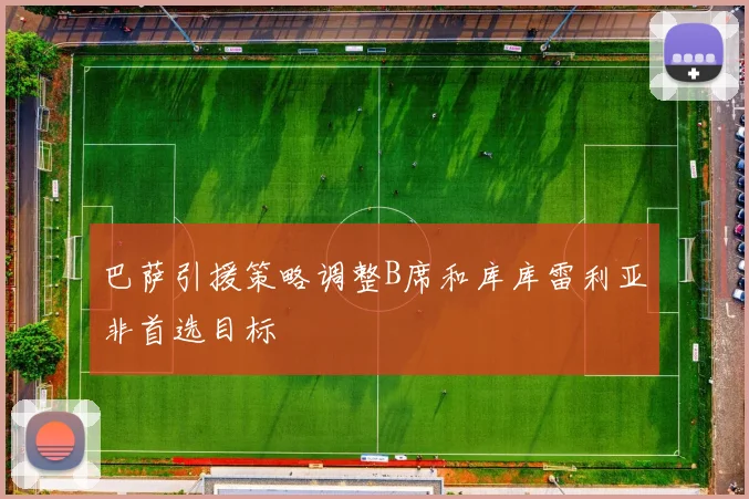巴萨引援策略调整B席和库库雷利亚非首选目标
