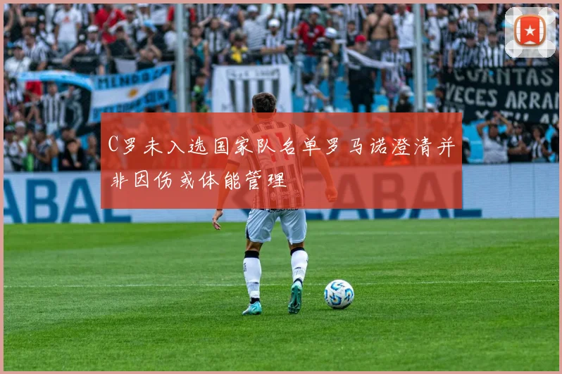 C罗未入选国家队名单罗马诺澄清并非因伤或体能管理