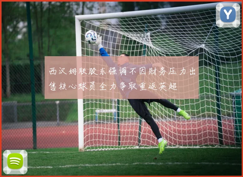 西汉姆联股东强调不因财务压力出售核心球员全力争取重返英超