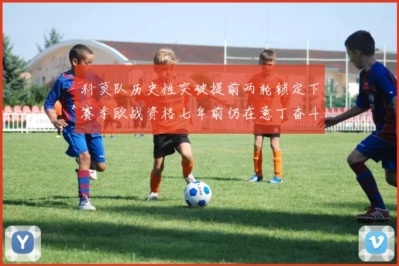 科莫队历史性突破提前两轮锁定下赛季欧战资格七年前仍在意丁奋斗