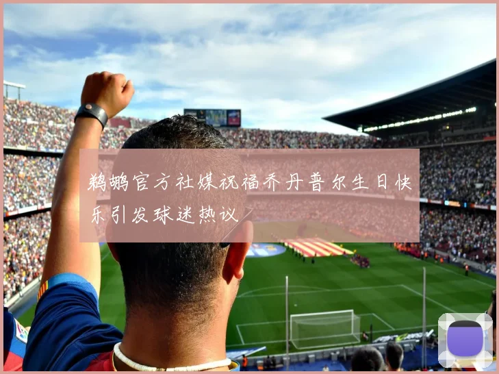 鹈鹕官方社媒祝福乔丹普尔生日快乐引发球迷热议