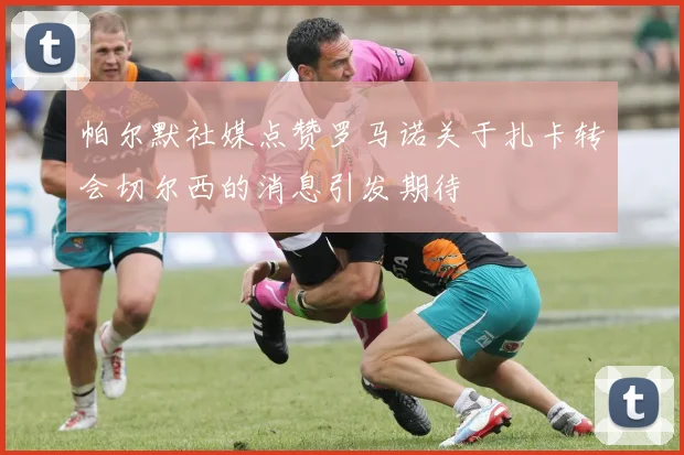 帕尔默社媒点赞罗马诺关于扎卡转会切尔西的消息引发期待