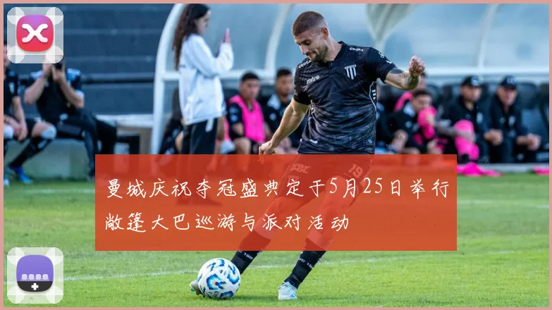 曼城庆祝夺冠盛典定于5月25日举行敞篷大巴巡游与派对活动