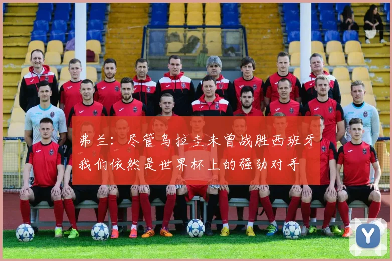 弗兰：尽管乌拉圭未曾战胜西班牙我们依然是世界杯上的强劲对手