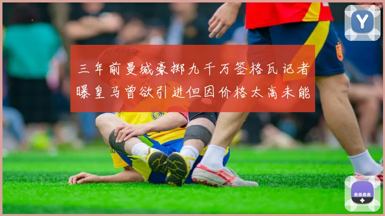 三年前曼城豪掷九千万签格瓦记者曝皇马曾欲引进但因价格太高未能成行