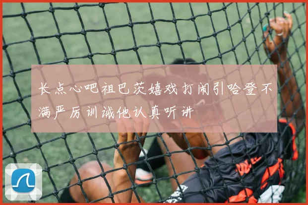 长点心吧祖巴茨嬉戏打闹引哈登不满严厉训诫他认真听讲