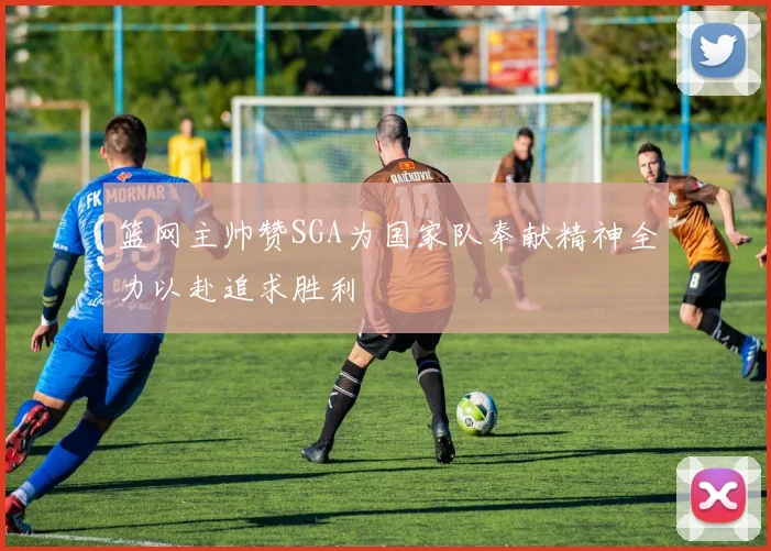 篮网主帅赞SGA为国家队奉献精神全力以赴追求胜利