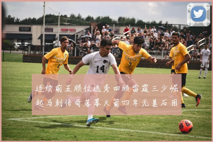 连续前五顺位选秀回顾雷霆三少崛起马刺传奇落幕火箭四年无基石困境