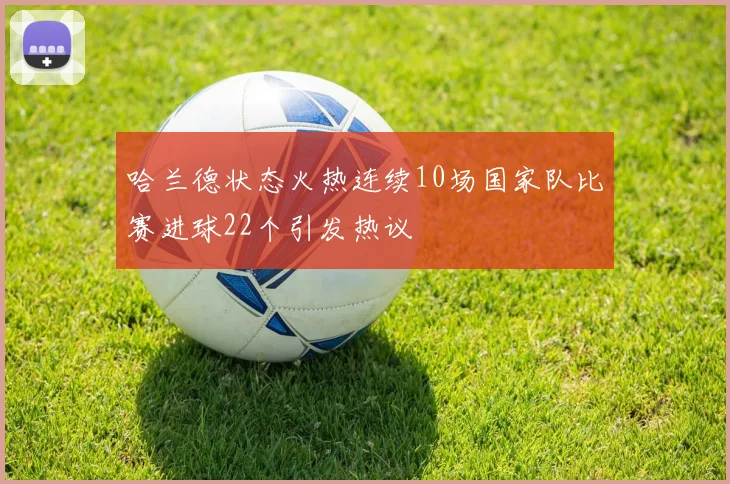 哈兰德状态火热连续10场国家队比赛进球22个引发热议