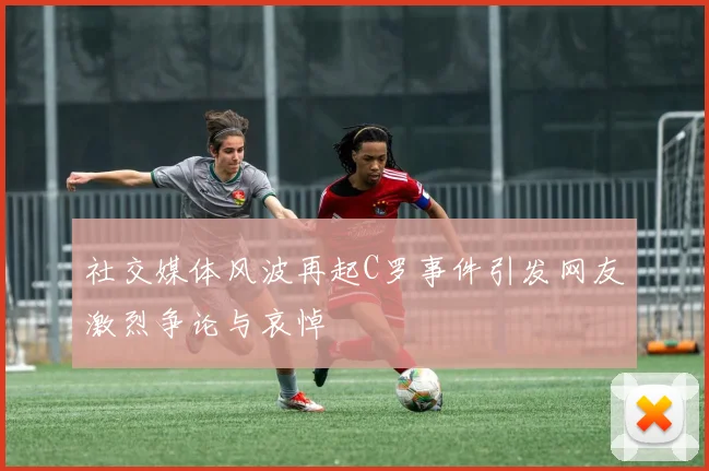 社交媒体风波再起C罗事件引发网友激烈争论与哀悼