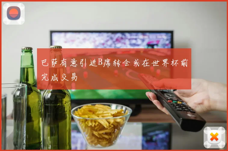巴萨有意引进B席转会或在世界杯前完成交易