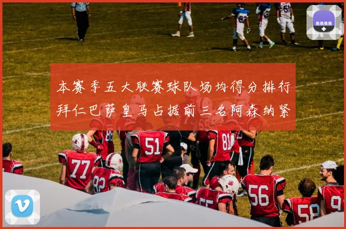 本赛季五大联赛球队场均得分排行拜仁巴萨皇马占据前三名阿森纳紧随其后位列第五