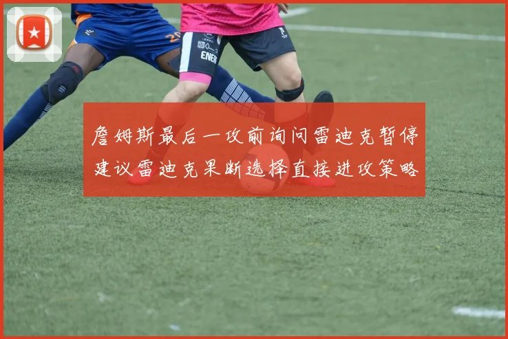 詹姆斯最后一攻前询问雷迪克暂停建议雷迪克果断选择直接进攻策略