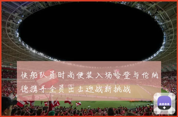 快船队员时尚便装入场哈登与伦纳德携手全员出击迎战新挑战