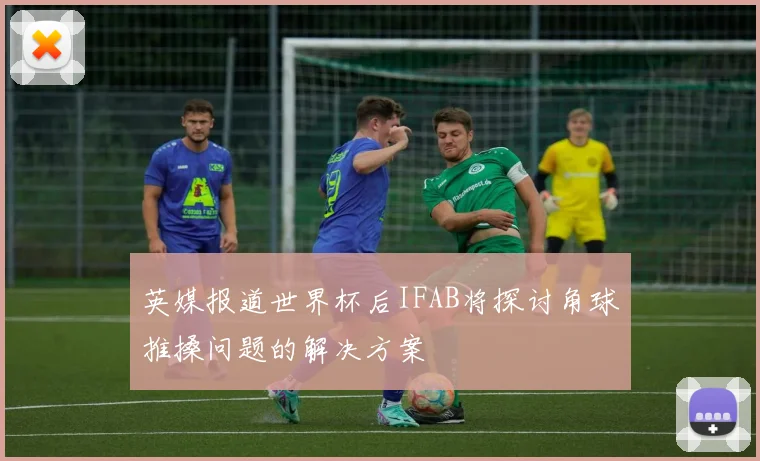 英媒报道世界杯后IFAB将探讨角球推搡问题的解决方案