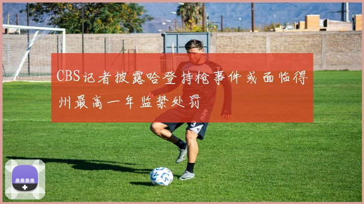 CBS记者披露哈登持枪事件或面临得州最高一年监禁处罚