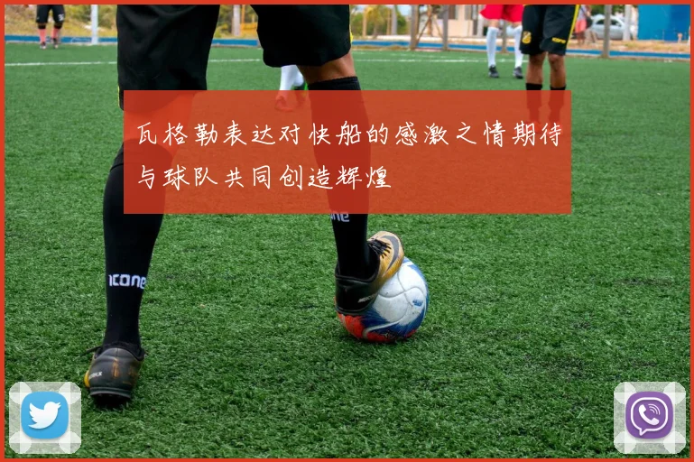 瓦格勒表达对快船的感激之情期待与球队共同创造辉煌