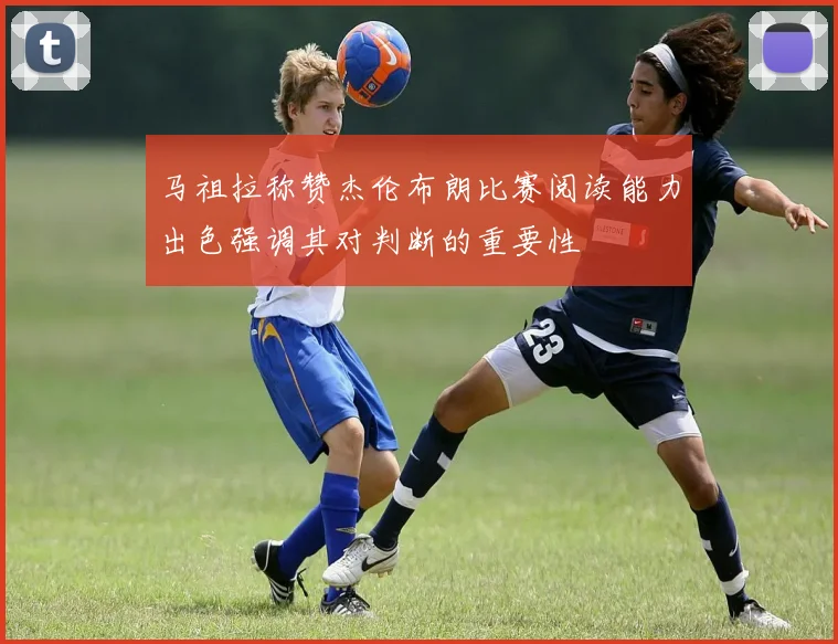 马祖拉称赞杰伦布朗比赛阅读能力出色强调其对判断的重要性