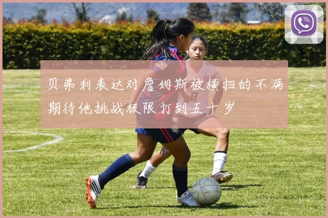 贝弗利表达对詹姆斯被横扫的不满期待他挑战极限打到五十岁