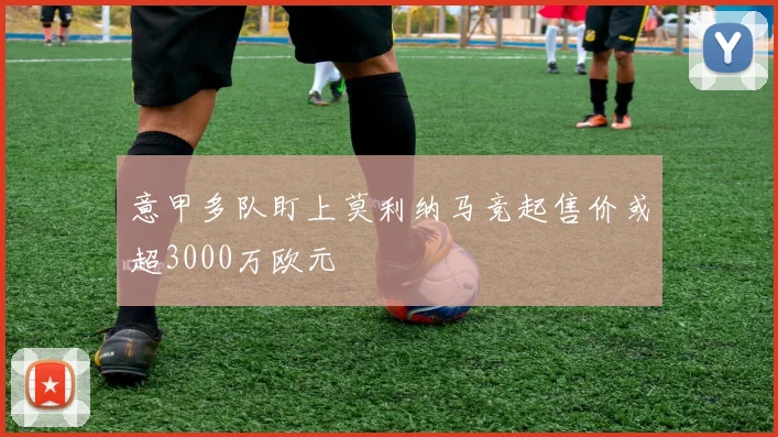 意甲多队盯上莫利纳马竞起售价或超3000万欧元