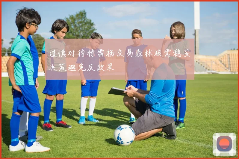 谨慎对待特雷杨交易森林狼需稳妥决策避免反效果