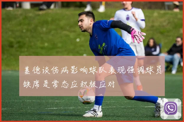基德谈伤病影响球队表现强调球员缺席是常态应积极应对