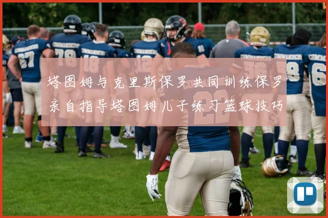 塔图姆与克里斯保罗共同训练保罗亲自指导塔图姆儿子练习篮球技巧